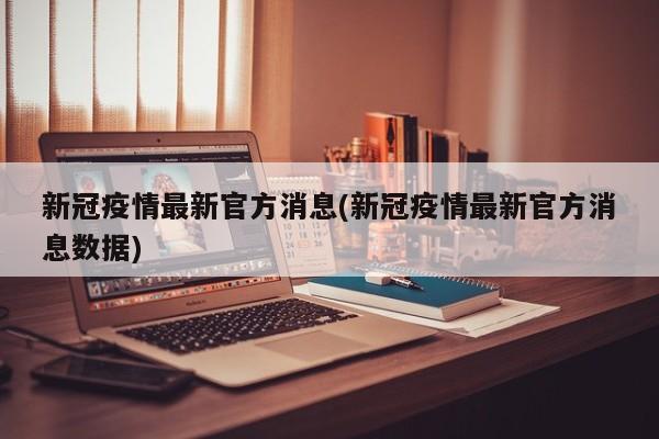 新冠疫情最新官方消息(新冠疫情最新官方消息数据)