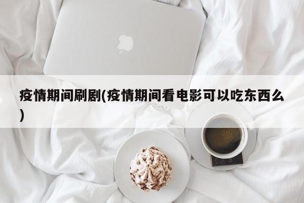 疫情期间刷剧(疫情期间看电影可以吃东西么)