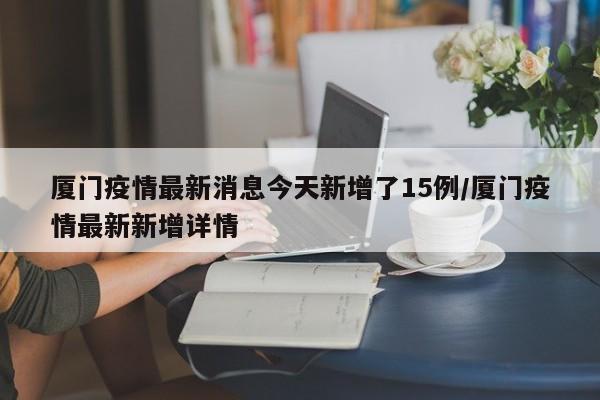 厦门疫情最新消息今天新增了15例/厦门疫情最新新增详情