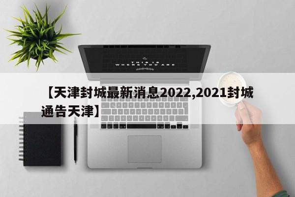 【天津封城最新消息2022,2021封城通告天津】