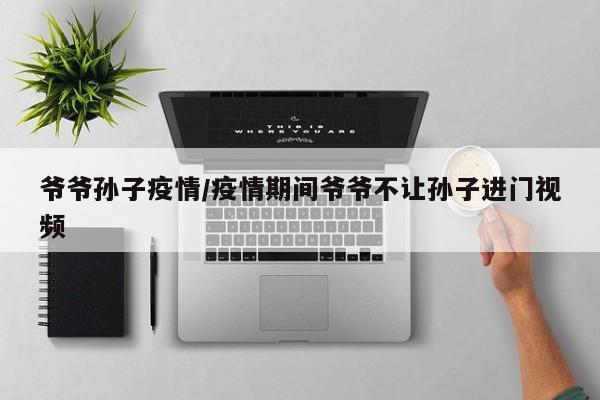 爷爷孙子疫情/疫情期间爷爷不让孙子进门视频