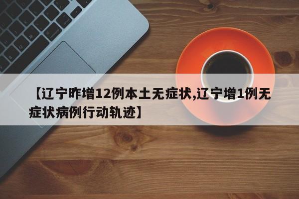 【辽宁昨增12例本土无症状,辽宁增1例无症状病例行动轨迹】