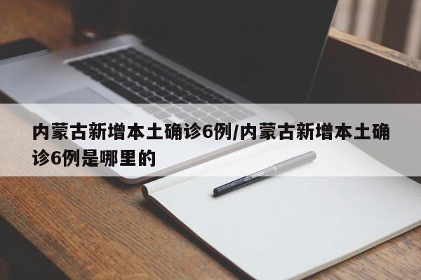内蒙古新增本土确诊6例/内蒙古新增本土确诊6例是哪里的