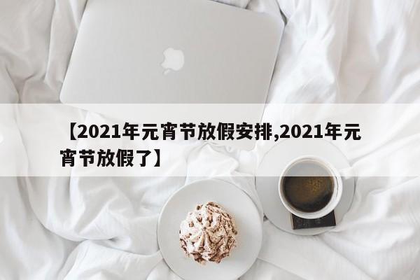 【2021年元宵节放假安排,2021年元宵节放假了】