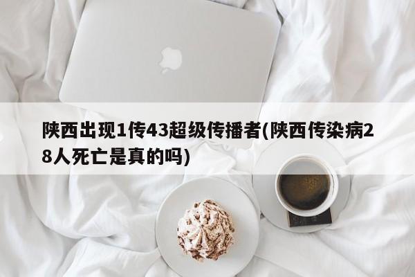 陕西出现1传43超级传播者(陕西传染病28人死亡是真的吗)