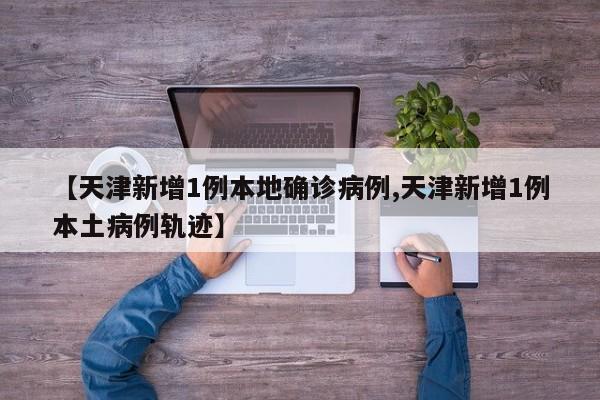 【天津新增1例本地确诊病例,天津新增1例本土病例轨迹】