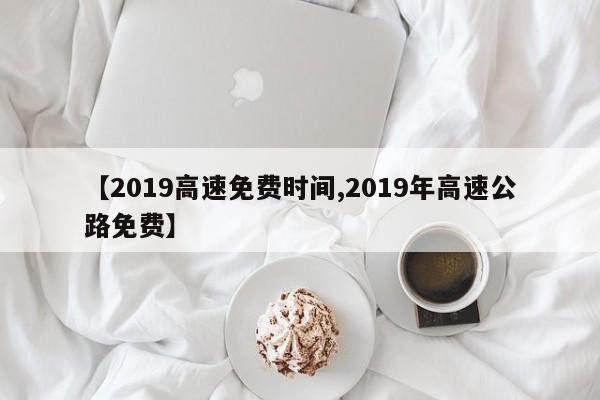 【2019高速免费时间,2019年高速公路免费】