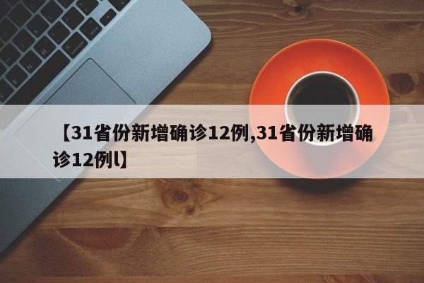 【31省份新增确诊12例,31省份新增确诊12例l】