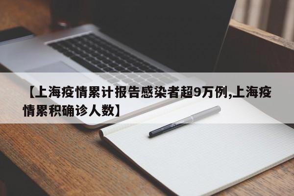 【上海疫情累计报告感染者超9万例,上海疫情累积确诊人数】