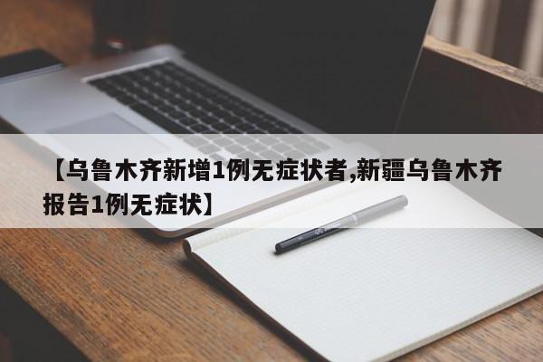 【乌鲁木齐新增1例无症状者,新疆乌鲁木齐报告1例无症状】