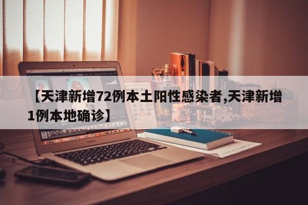 【天津新增72例本土阳性感染者,天津新增1例本地确诊】