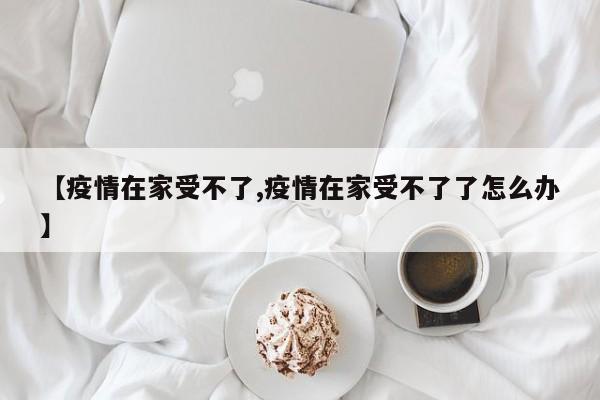 【疫情在家受不了,疫情在家受不了了怎么办】