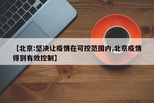 【北京:坚决让疫情在可控范围内,北京疫情得到有效控制】