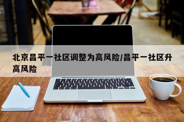 北京昌平一社区调整为高风险/昌平一社区升高风险