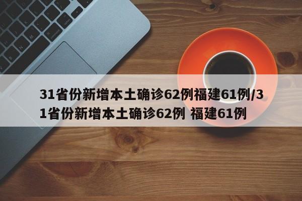 31省份新增本土确诊62例福建61例/31省份新增本土确诊62例 福建61例