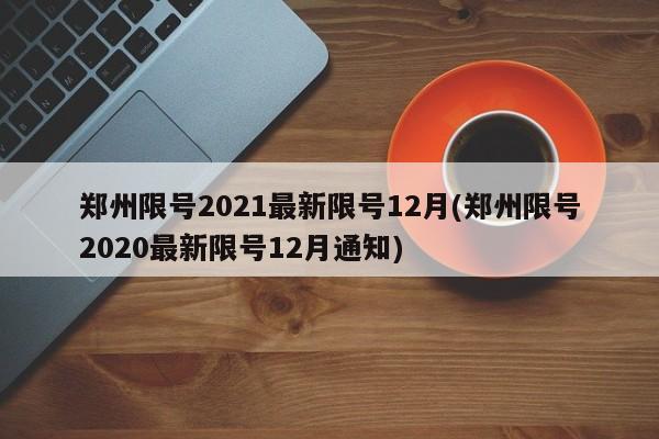 郑州限号2021最新限号12月(郑州限号2020最新限号12月通知)