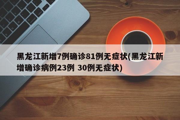 黑龙江新增7例确诊81例无症状(黑龙江新增确诊病例23例 30例无症状)