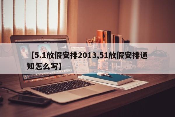 【5.1放假安排2013,51放假安排通知怎么写】