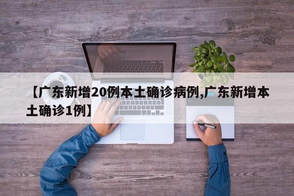 【广东新增20例本土确诊病例,广东新增本土确诊1例】