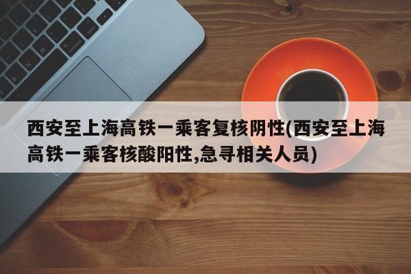 西安至上海高铁一乘客复核阴性(西安至上海高铁一乘客核酸阳性,急寻相关人员)
