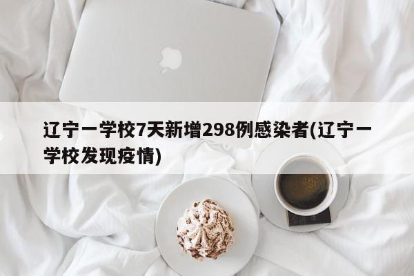 辽宁一学校7天新增298例感染者(辽宁一学校发现疫情)