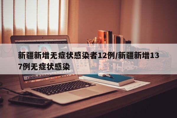 新疆新增无症状感染者12例/新疆新增137例无症状感染
