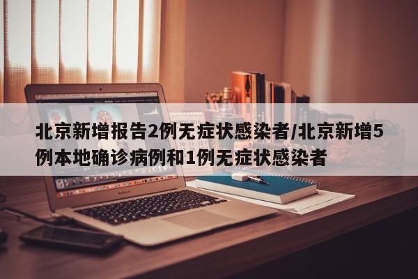 北京新增报告2例无症状感染者/北京新增5例本地确诊病例和1例无症状感染者