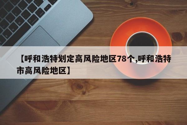 【呼和浩特划定高风险地区78个,呼和浩特市高风险地区】