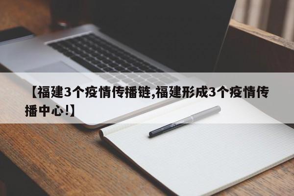 【福建3个疫情传播链,福建形成3个疫情传播中心!】