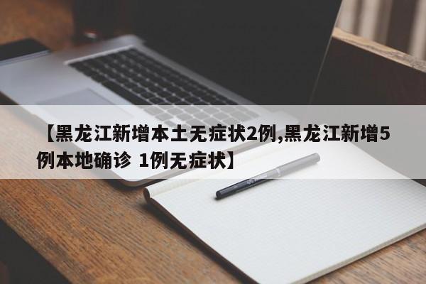 【黑龙江新增本土无症状2例,黑龙江新增5例本地确诊 1例无症状】