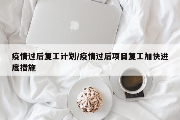 疫情过后复工计划/疫情过后项目复工加快进度措施
