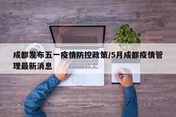 成都发布五一疫情防控政策/5月成都疫情管理最新消息