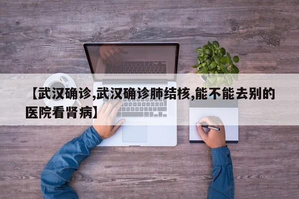 【武汉确诊,武汉确诊肺结核,能不能去别的医院看肾病】
