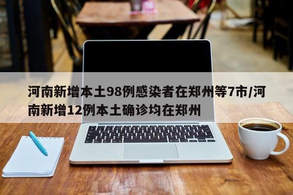 河南新增本土98例感染者在郑州等7市/河南新增12例本土确诊均在郑州