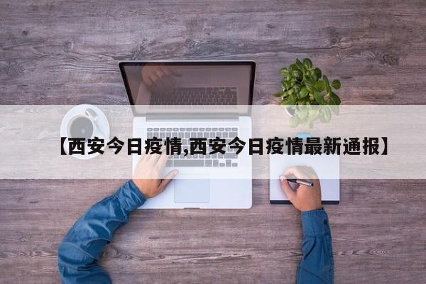 【西安今日疫情,西安今日疫情最新通报】