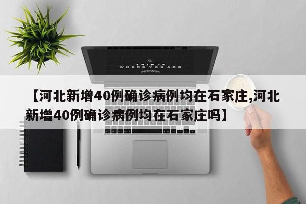 【河北新增40例确诊病例均在石家庄,河北新增40例确诊病例均在石家庄吗】