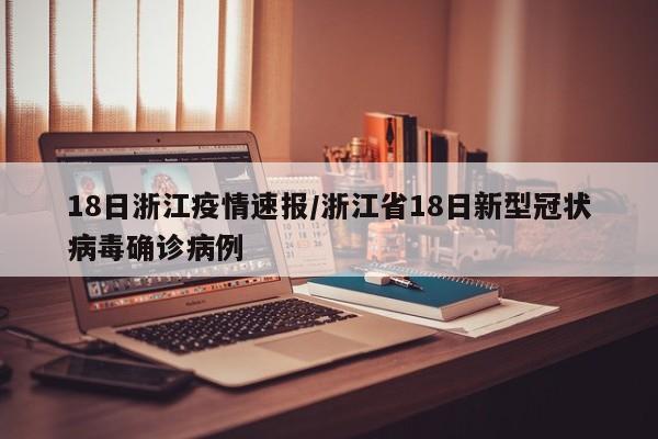 18日浙江疫情速报/浙江省18日新型冠状病毒确诊病例