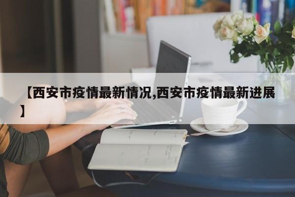 【西安市疫情最新情况,西安市疫情最新进展】
