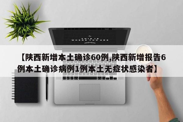 【陕西新增本土确诊60例,陕西新增报告6例本土确诊病例1例本土无症状感染者】