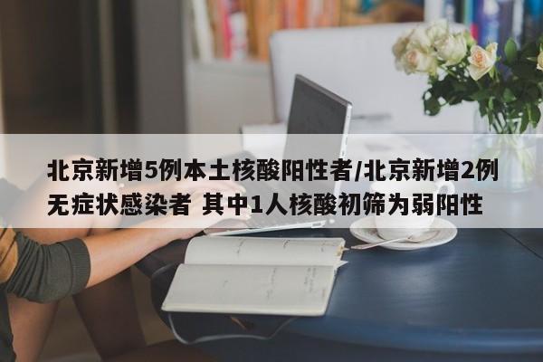 北京新增5例本土核酸阳性者/北京新增2例无症状感染者 其中1人核酸初筛为弱阳性