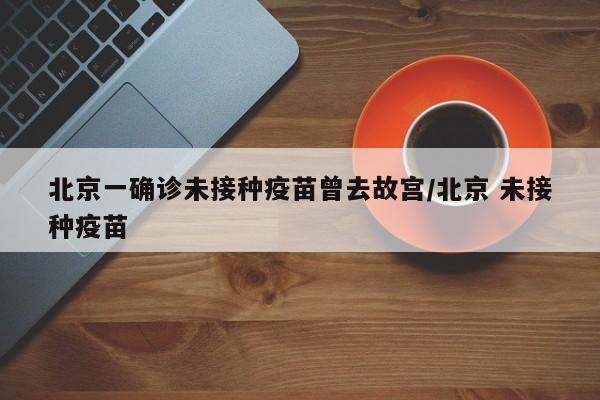 北京一确诊未接种疫苗曾去故宫/北京 未接种疫苗