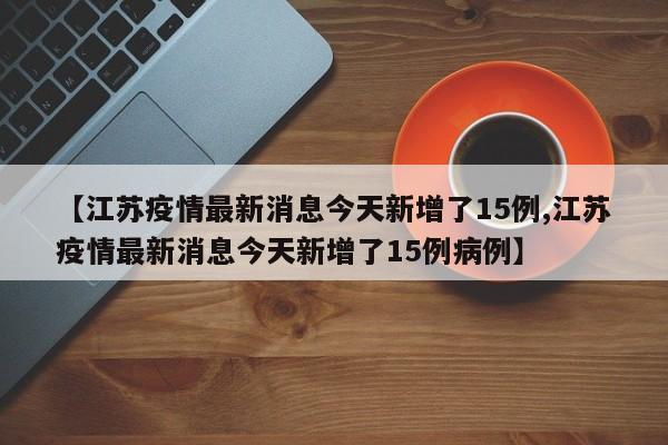 【江苏疫情最新消息今天新增了15例,江苏疫情最新消息今天新增了15例病例】