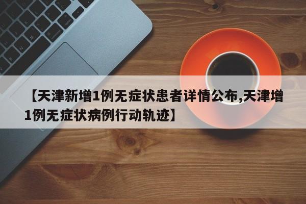 【天津新增1例无症状患者详情公布,天津增1例无症状病例行动轨迹】