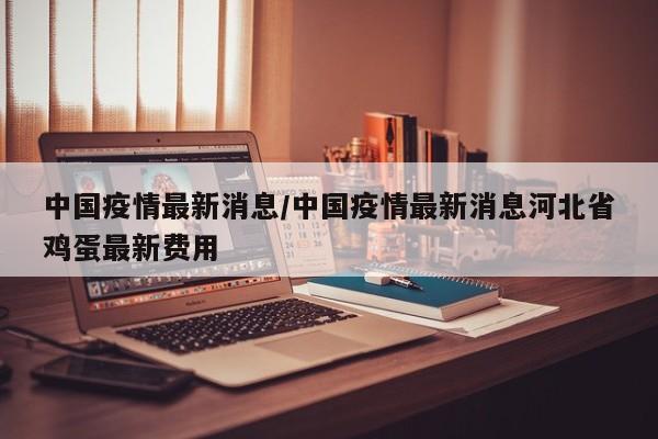 中国疫情最新消息/中国疫情最新消息河北省鸡蛋最新费用