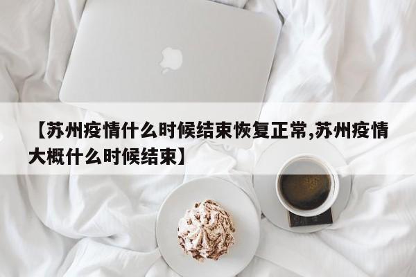 【苏州疫情什么时候结束恢复正常,苏州疫情大概什么时候结束】