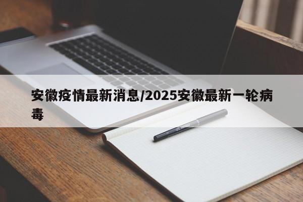 安徽疫情最新消息/2025安徽最新一轮病毒