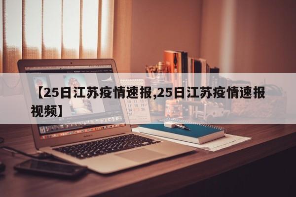 【25日江苏疫情速报,25日江苏疫情速报视频】