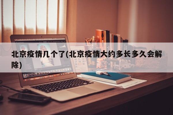 北京疫情几个了(北京疫情大约多长多久会解除)