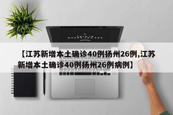 【江苏新增本土确诊40例扬州26例,江苏新增本土确诊40例扬州26例病例】