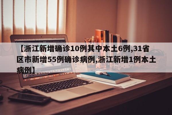 【浙江新增确诊10例其中本土6例,31省区市新增55例确诊病例,浙江新增1例本土病例】